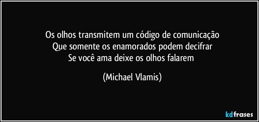 Os olhos transmitem um código de comunicação
Que somente os enamorados podem decifrar
Se você ama deixe os olhos falarem (Michael Vlamis)