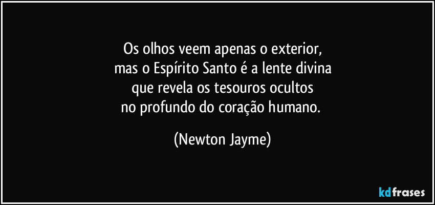 Os olhos veem apenas o exterior,
mas o Espírito Santo é a lente divina
que revela os tesouros ocultos
no profundo do coração humano. (Newton Jayme)