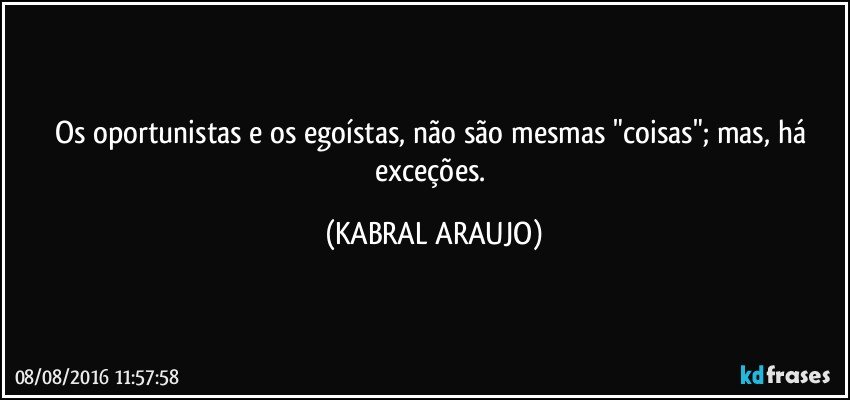 Os oportunistas e os egoístas, não são mesmas "coisas"; mas, há exceções. (KABRAL ARAUJO)