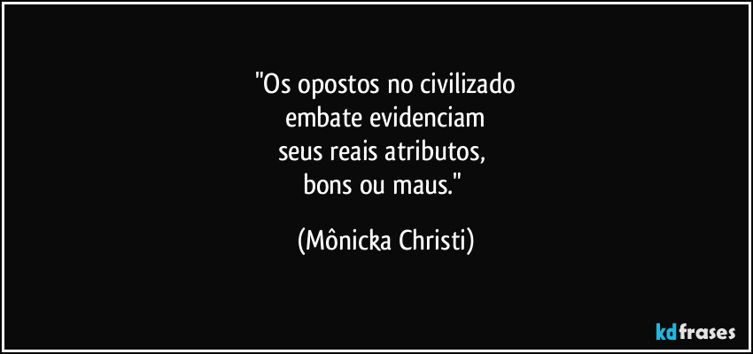 "Os opostos no civilizado
embate evidenciam
seus reais atributos,
bons ou maus." (Mônicka Christi)