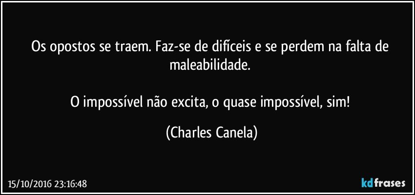 Os opostos se traem. Faz-se de difíceis e se perdem na falta de maleabilidade. 

O impossível não excita, o quase impossível, sim! (Charles Canela)