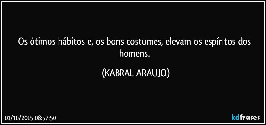 Os ótimos hábitos e, os bons costumes, elevam os espíritos dos homens. (KABRAL ARAUJO)