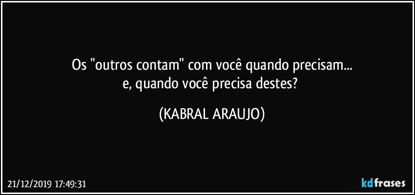 Os "outros contam" com você quando precisam...
e, quando você precisa destes? (KABRAL ARAUJO)