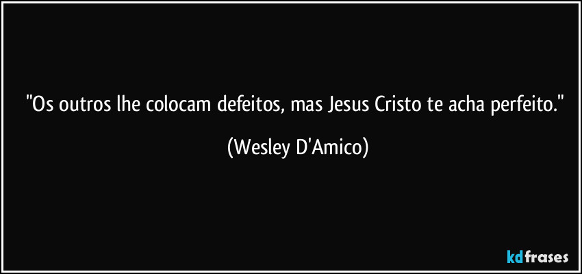 "Os outros lhe colocam defeitos, mas Jesus Cristo te acha perfeito." (Wesley D'Amico)