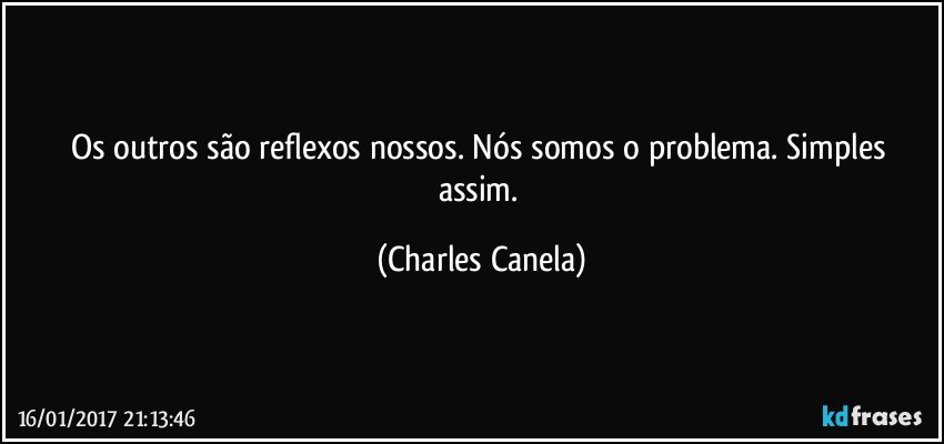 Os outros são reflexos nossos. Nós somos o problema. Simples assim. (Charles Canela)