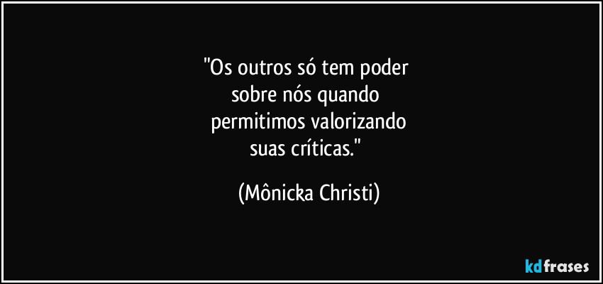 "Os outros só tem poder 
sobre nós quando 
permitimos valorizando
suas críticas." (Mônicka Christi)