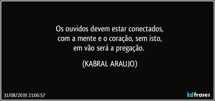 Os ouvidos devem estar conectados,
com a mente e o coração, sem isto,
em vão será a pregação. (KABRAL ARAUJO)