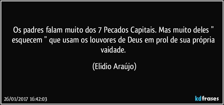 Os padres falam muito dos 7 Pecados Capitais. Mas muito deles  " esquecem " que usam os louvores de Deus em prol de sua própria vaidade. (Elidio Araújo)