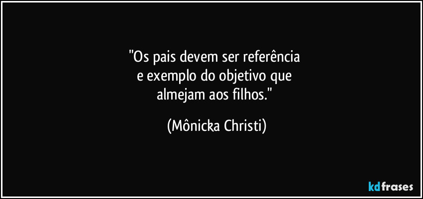 "Os pais devem ser referência
e exemplo do objetivo que
almejam aos filhos." (Mônicka Christi)