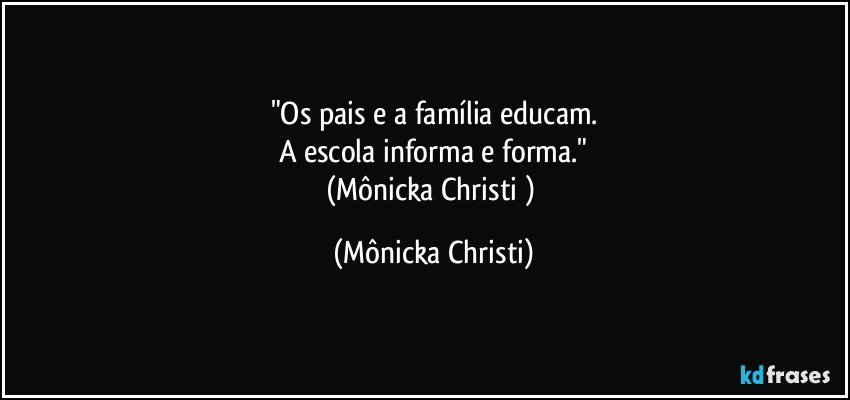 "Os pais e a família educam.
A escola informa e forma."
(Mônicka Christi ) (Mônicka Christi)