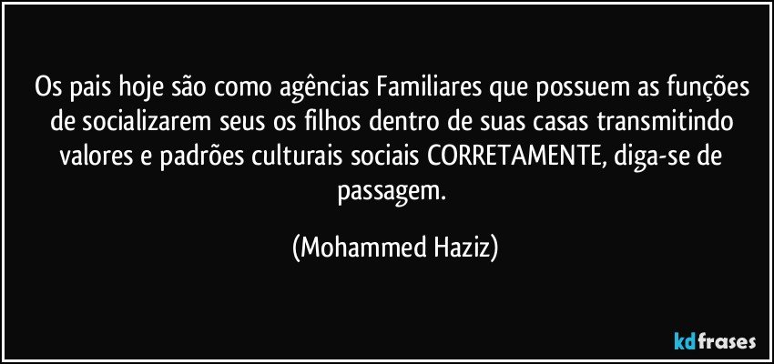 Os pais hoje são como agências Familiares que possuem as funções de socializarem seus os filhos dentro de suas casas transmitindo valores e padrões culturais sociais CORRETAMENTE, diga-se de passagem. (Mohammed Haziz)