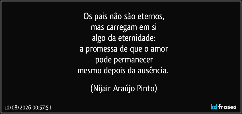 Os pais não são eternos,
mas carregam em si
algo da eternidade:
a promessa de que o amor
pode permanecer
mesmo depois da ausência. (Nijair Araújo Pinto)