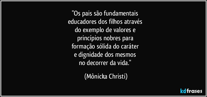"Os pais são fundamentais 
educadores dos filhos através 
do exemplo de valores e 
princípios nobres para  
formação sólida do caráter 
e dignidade dos mesmos 
no decorrer da vida." (Mônicka Christi)