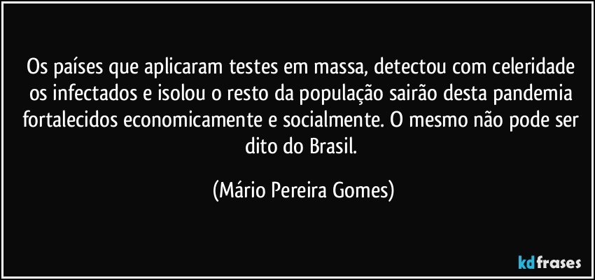 Os países que aplicaram testes em massa, detectou com celeridade os infectados e isolou o resto da população sairão desta pandemia fortalecidos economicamente e socialmente. O mesmo não pode ser dito do Brasil. (Mário Pereira Gomes)