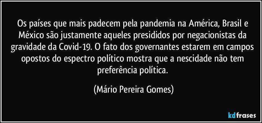 Os países que mais padecem pela pandemia na América, Brasil e México são justamente aqueles presididos por negacionistas da gravidade da Covid-19. O fato dos governantes estarem em campos opostos do espectro político mostra que a nescidade não tem preferência política. (Mário Pereira Gomes)