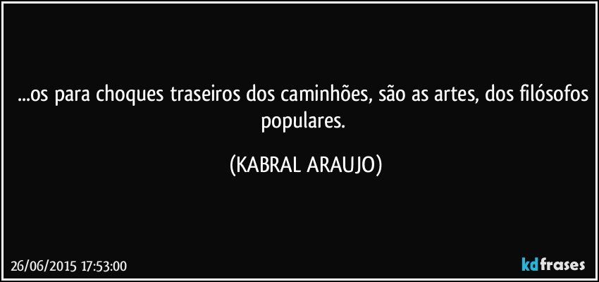 ...os para choques traseiros dos caminhões, são as artes, dos filósofos populares. (KABRAL ARAUJO)