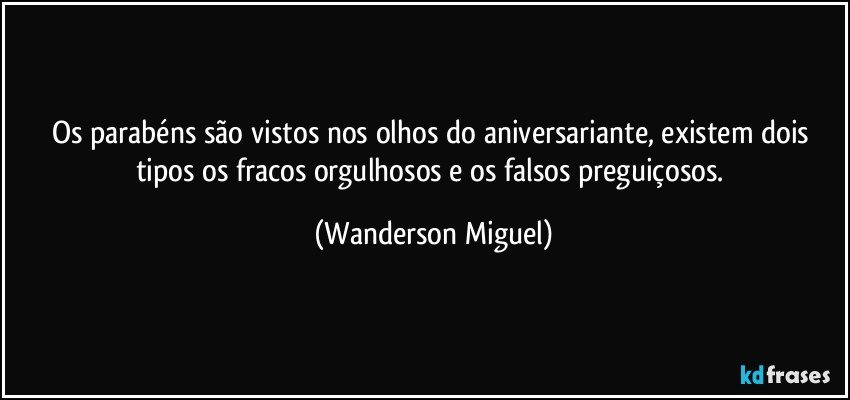 Os parabéns são vistos nos olhos do aniversariante, existem dois tipos os fracos orgulhosos e os falsos preguiçosos. (Wanderson Miguel)