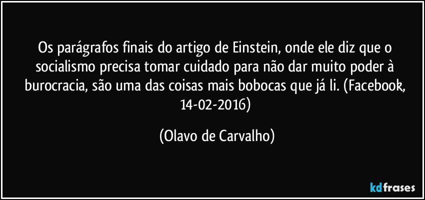 Os parágrafos finais do artigo de Einstein, onde ele diz que o socialismo precisa tomar cuidado para não dar muito poder à burocracia, são uma das coisas mais bobocas que já li. (Facebook, 14-02-2016) (Olavo de Carvalho)