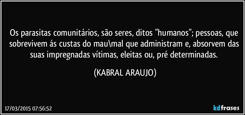 Os parasitas comunitários, são seres,  ditos "humanos"; pessoas, que sobrevivem ás custas do mau\mal que administram e, absorvem das suas impregnadas vítimas, eleitas ou, pré determinadas. (KABRAL ARAUJO)