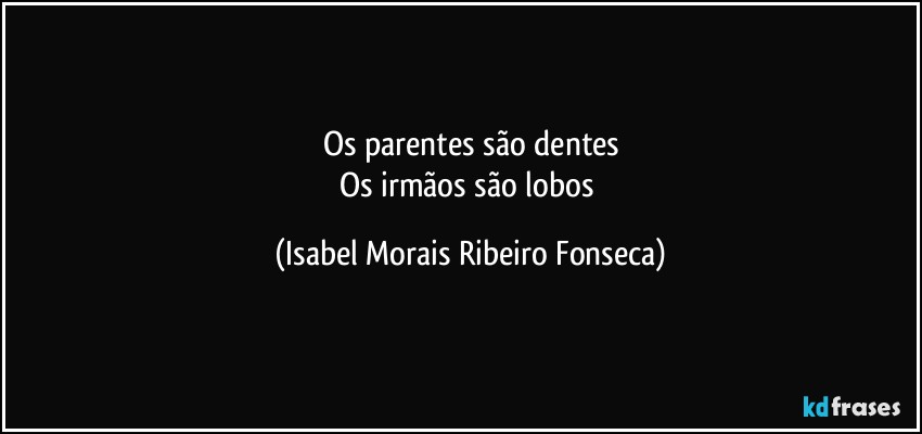 Os parentes são dentes
Os irmãos são lobos (Isabel Morais Ribeiro Fonseca)
