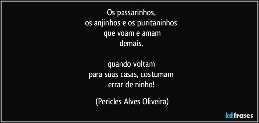 Os passarinhos, 
os anjinhos e os puritaninhos 
que voam e amam
demais, 

quando voltam 
para suas casas, costumam 
errar de ninho! (Pericles Alves Oliveira)