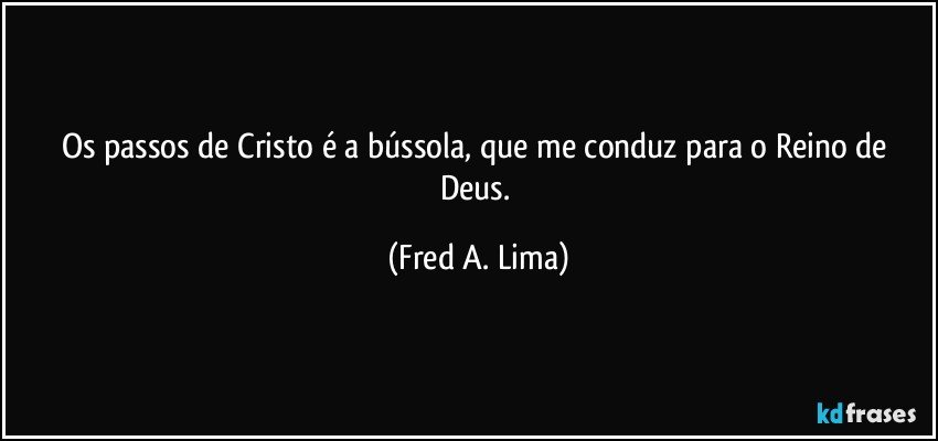 Os passos de Cristo é a bússola, que me conduz para o Reino de Deus. (Fred A. Lima)