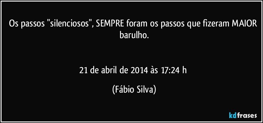 Os passos "silenciosos", SEMPRE foram os passos que fizeram MAIOR barulho.


21 de abril de 2014 às 17:24 h (Fábio Silva)