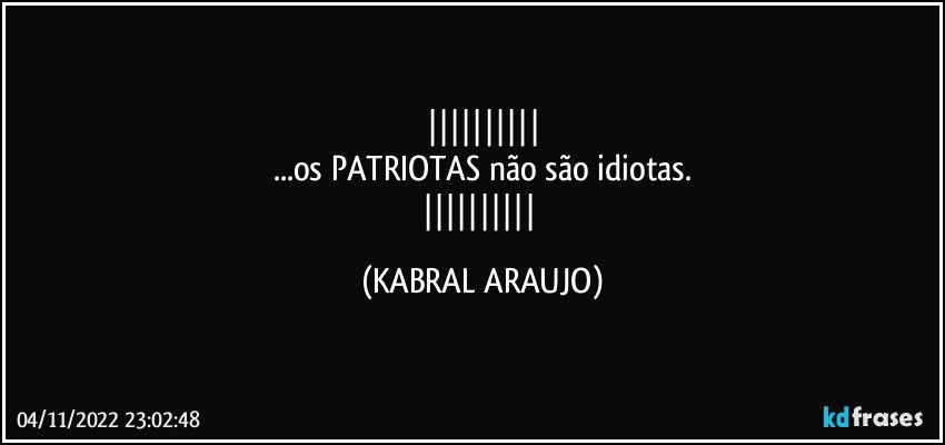 
...os PATRIOTAS não são idiotas.
 (KABRAL ARAUJO)