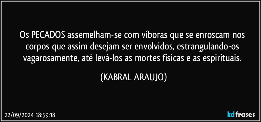 Os PECADOS assemelham-se com víboras que se enroscam nos corpos que assim desejam ser envolvidos, estrangulando-os vagarosamente, até levá-los as mortes físicas e as espirituais. (KABRAL ARAUJO)