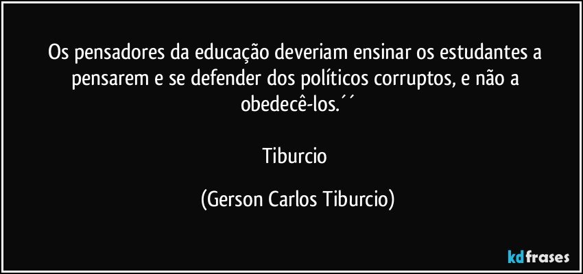 Os pensadores da educação deveriam ensinar os estudantes a pensarem e se defender dos políticos corruptos, e não a obedecê-los.´´

Tiburcio (Gerson Carlos Tiburcio)