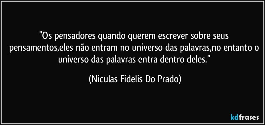 "Os pensadores quando querem escrever sobre seus pensamentos,eles não entram no universo das palavras,no entanto o universo das palavras entra dentro deles." (Niculas Fidelis Do Prado)