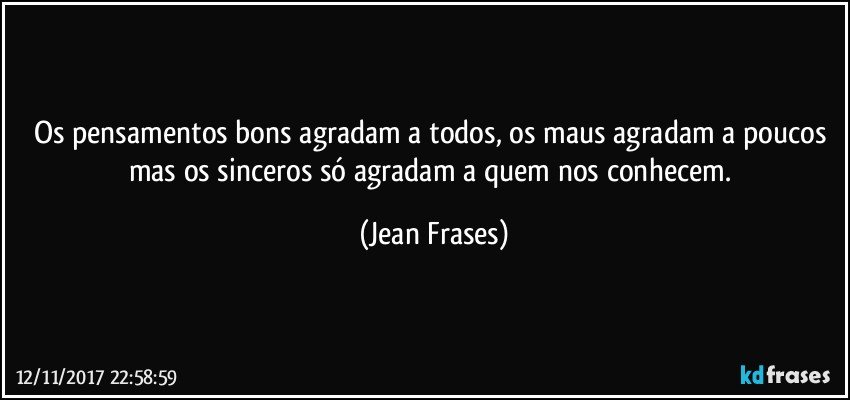 Os pensamentos bons agradam a todos, os maus agradam a poucos mas os sinceros só agradam a quem nos conhecem. (Jean Frases)