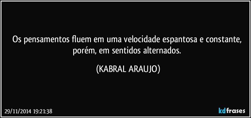 Os pensamentos fluem em uma velocidade espantosa e constante, porém, em sentidos alternados. (KABRAL ARAUJO)