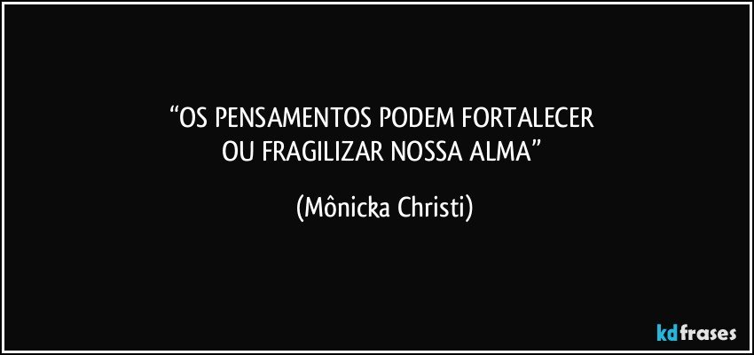 “OS PENSAMENTOS PODEM FORTALECER 
OU FRAGILIZAR NOSSA ALMA” (Mônicka Christi)