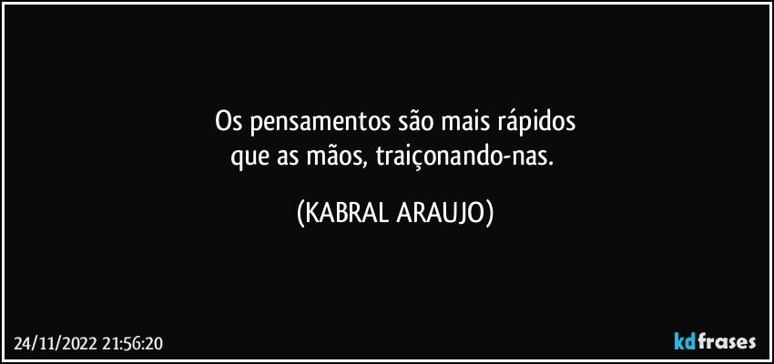 Os pensamentos são mais rápidos
que as mãos, traiçonando-nas. (KABRAL ARAUJO)