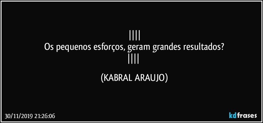 
Os pequenos esforços, geram grandes resultados?
 (KABRAL ARAUJO)