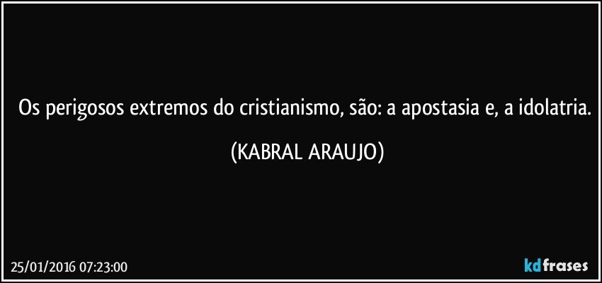 Os perigosos extremos do cristianismo, são: a apostasia e, a idolatria. (KABRAL ARAUJO)