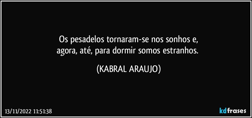 Os pesadelos tornaram-se nos sonhos e,
agora, até, para dormir somos estranhos. (KABRAL ARAUJO)