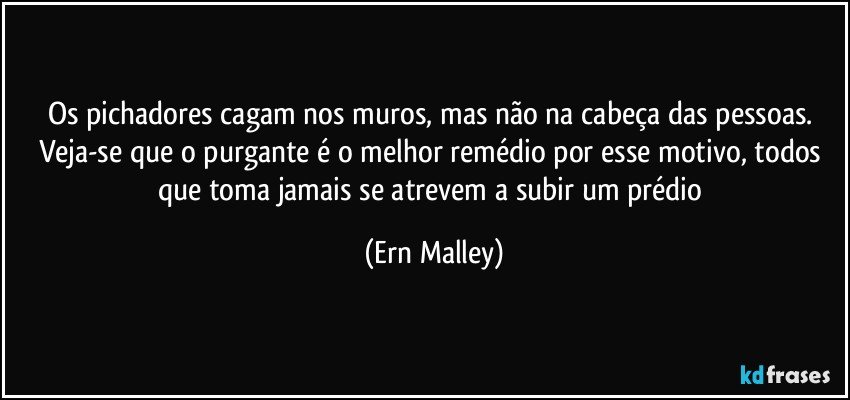 Os pichadores cagam nos muros, mas não na cabeça das pessoas. Veja-se que o purgante é o melhor remédio por esse motivo, todos que toma jamais se atrevem a subir um prédio (Ern Malley)