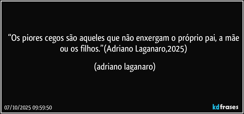 “Os piores cegos são aqueles que não enxergam o próprio pai, a mãe ou os filhos.”(Adriano Laganaro,2025) (adriano laganaro)