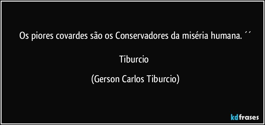 Os piores covardes são os Conservadores da miséria humana. ´´

Tiburcio (Gerson Carlos Tiburcio)