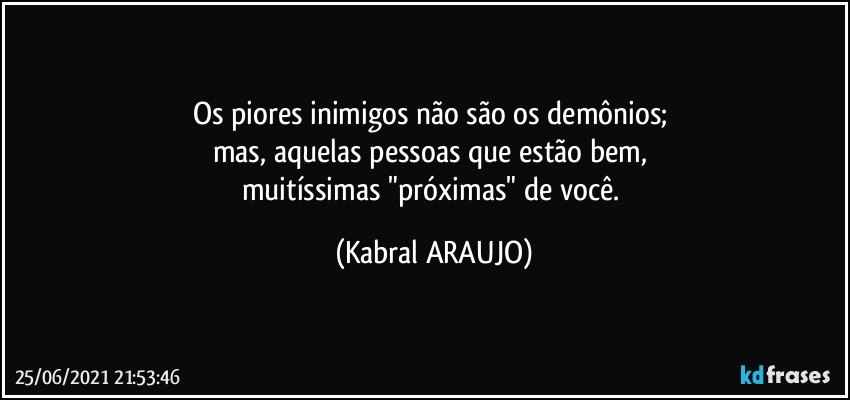 Os piores inimigos não são os demônios; 
mas, aquelas pessoas que estão bem, 
muitíssimas "próximas" de você. (KABRAL ARAUJO)