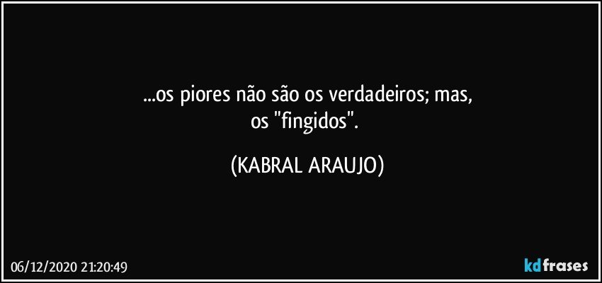 ...os piores não são os verdadeiros; mas,
os "fingidos". (KABRAL ARAUJO)