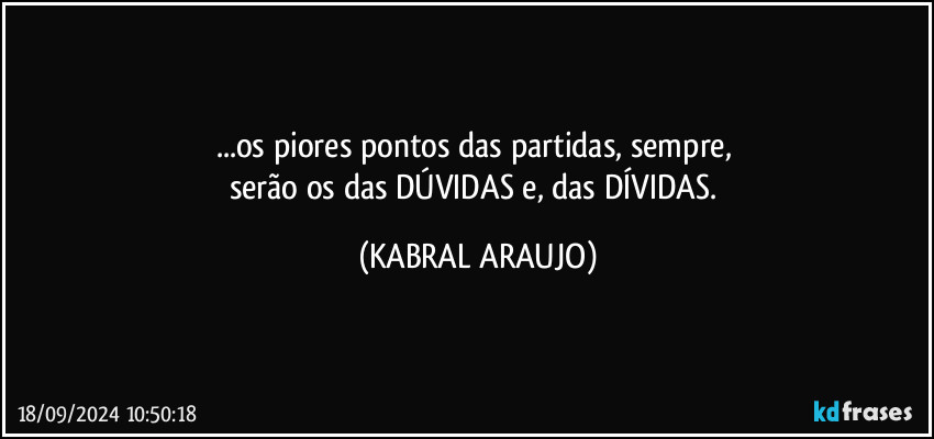 ...os piores pontos das partidas, sempre, 
serão os das DÚVIDAS e, das DÍVIDAS. (KABRAL ARAUJO)