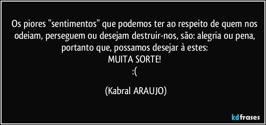 Os piores "sentimentos" que podemos ter ao respeito de quem nos odeiam, perseguem ou desejam destruir-nos, são: alegria ou pena,  portanto que, possamos desejar à estes: 
MUITA SORTE! 
:( (KABRAL ARAUJO)