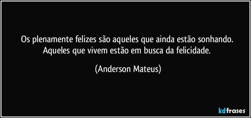 Os plenamente felizes são aqueles que ainda estão sonhando. Aqueles que vivem estão em busca da felicidade. (Anderson Mateus)