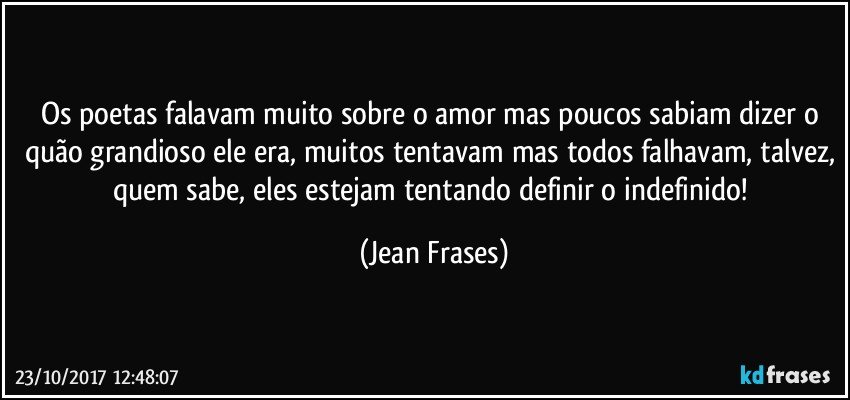 Os poetas falavam muito sobre o amor mas poucos sabiam dizer o quão grandioso ele era, muitos tentavam mas todos falhavam, talvez, quem sabe, eles estejam tentando definir o indefinido! (Jean Frases)