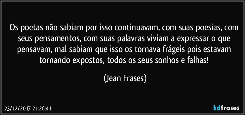 Os poetas não sabiam por isso continuavam, com suas poesias, com seus pensamentos, com suas palavras viviam a expressar o que pensavam, mal sabiam que isso os tornava frágeis pois estavam tornando expostos, todos os seus sonhos e falhas! (Jean Frases)