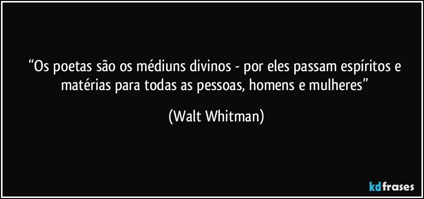 “Os poetas são os médiuns divinos - por eles passam espíritos e matérias para todas as pessoas, homens e mulheres” (Walt Whitman)