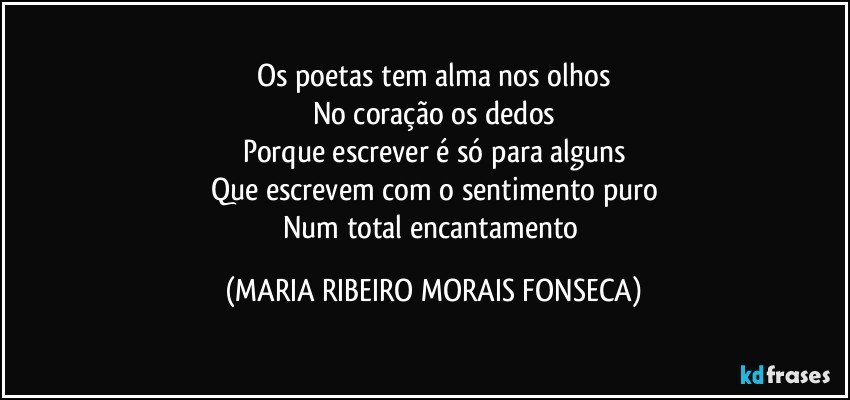 Os poetas tem alma nos olhos
No coração os dedos
Porque escrever é só para alguns
Que escrevem com o sentimento puro
Num total encantamento (MARIA RIBEIRO MORAIS FONSECA)